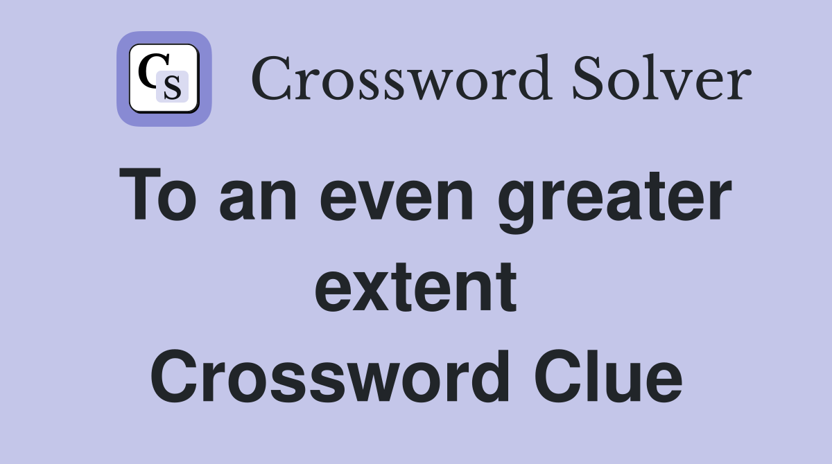 To an even greater extent Crossword Clue Answers Crossword Solver